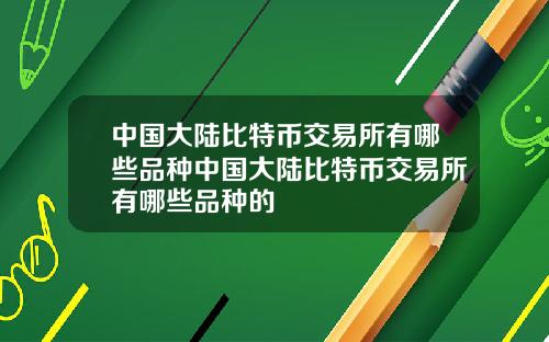 中国大陆比特币交易所有哪些品种中国大陆比特币交易所有哪些品种的