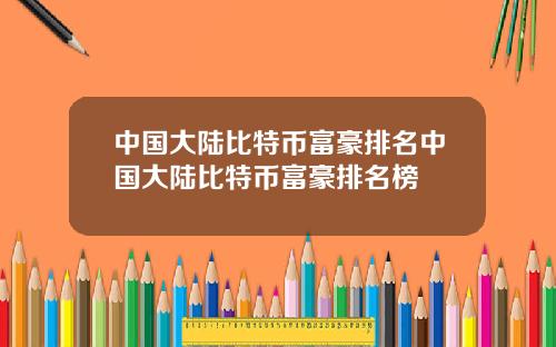 中国大陆比特币富豪排名中国大陆比特币富豪排名榜