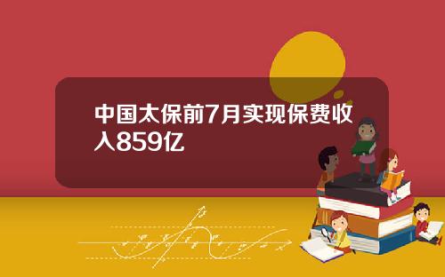 中国太保前7月实现保费收入859亿