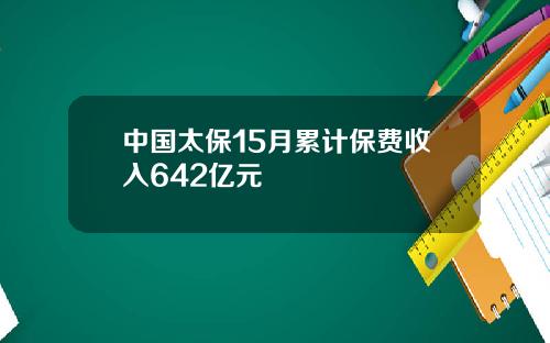 中国太保15月累计保费收入642亿元