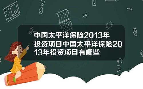 中国太平洋保险2013年投资项目中国太平洋保险2013年投资项目有哪些