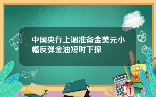 中国央行上调准备金美元小幅反弹金油短时下探