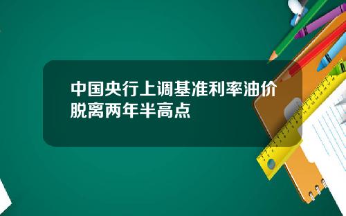 中国央行上调基准利率油价脱离两年半高点