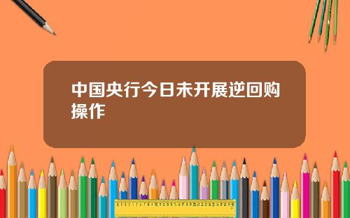 中国央行今日未开展逆回购操作