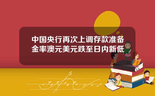 中国央行再次上调存款准备金率澳元美元跌至日内新低