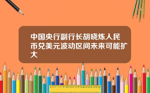 中国央行副行长胡晓炼人民币兑美元波动区间未来可能扩大
