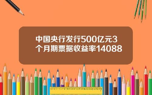 中国央行发行500亿元3个月期票据收益率14088