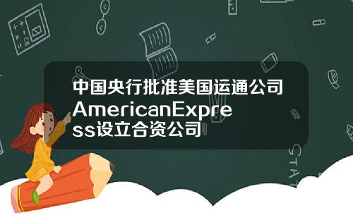 中国央行批准美国运通公司AmericanExpress设立合资公司