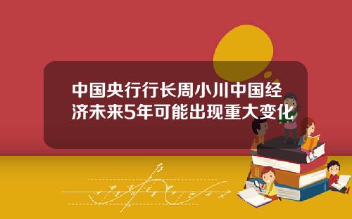 中国央行行长周小川中国经济未来5年可能出现重大变化