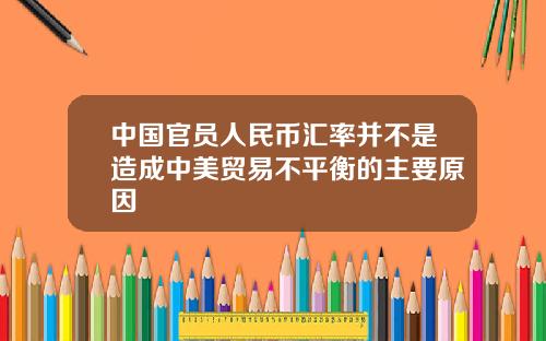 中国官员人民币汇率并不是造成中美贸易不平衡的主要原因