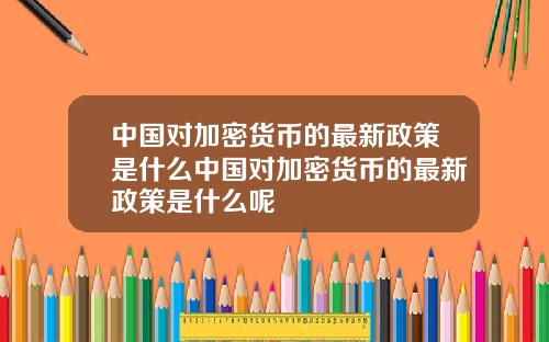 中国对加密货币的最新政策是什么中国对加密货币的最新政策是什么呢