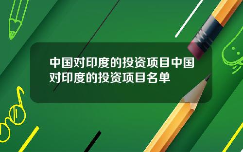 中国对印度的投资项目中国对印度的投资项目名单