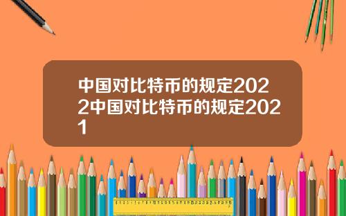 中国对比特币的规定2022中国对比特币的规定2021