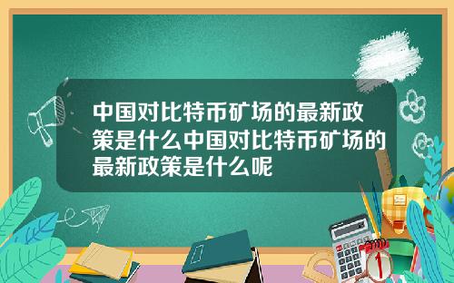 中国对比特币矿场的最新政策是什么中国对比特币矿场的最新政策是什么呢