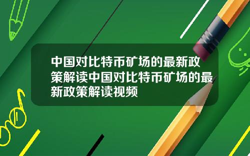 中国对比特币矿场的最新政策解读中国对比特币矿场的最新政策解读视频
