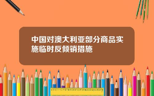 中国对澳大利亚部分商品实施临时反倾销措施