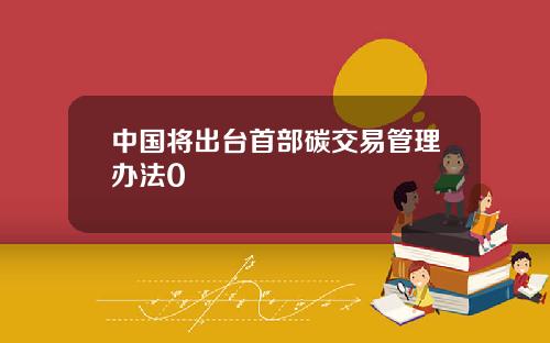 中国将出台首部碳交易管理办法0