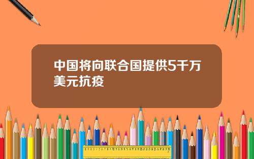 中国将向联合国提供5千万美元抗疫