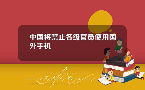 中国将禁止各级官员使用国外手机