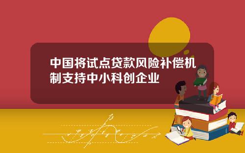 中国将试点贷款风险补偿机制支持中小科创企业
