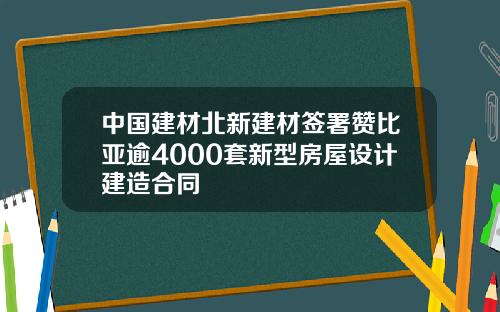 中国建材北新建材签署赞比亚逾4000套新型房屋设计建造合同