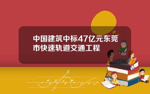 中国建筑中标47亿元东莞市快速轨道交通工程
