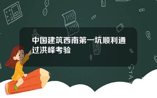 中国建筑西南第一坑顺利通过洪峰考验