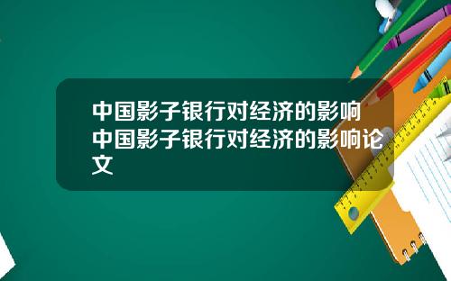 中国影子银行对经济的影响中国影子银行对经济的影响论文
