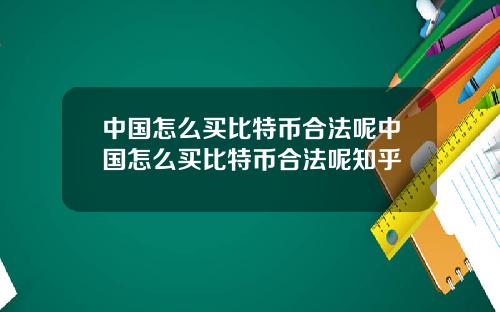 中国怎么买比特币合法呢中国怎么买比特币合法呢知乎