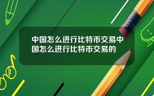 中国怎么进行比特币交易中国怎么进行比特币交易的