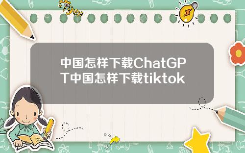 中国怎样下载ChatGPT中国怎样下载tiktok