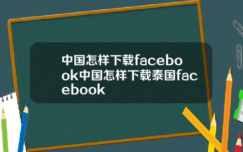 中国怎样下载facebook中国怎样下载泰国facebook