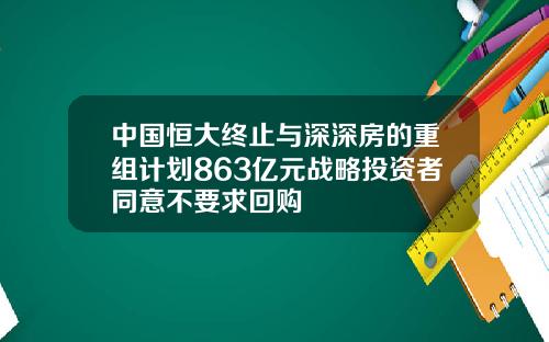 中国恒大终止与深深房的重组计划863亿元战略投资者同意不要求回购