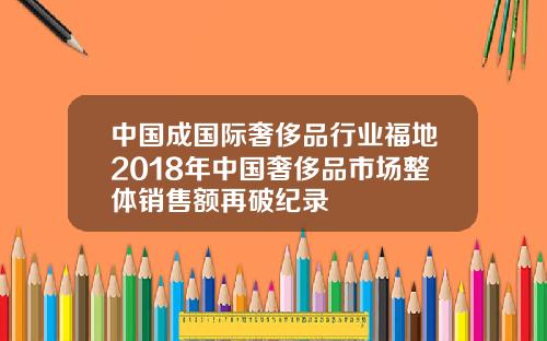 中国成国际奢侈品行业福地2018年中国奢侈品市场整体销售额再破纪录