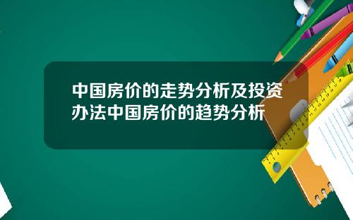 中国房价的走势分析及投资办法中国房价的趋势分析