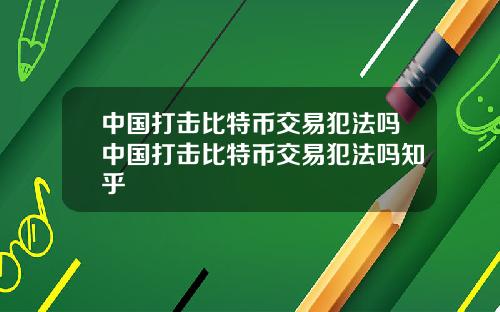 中国打击比特币交易犯法吗中国打击比特币交易犯法吗知乎