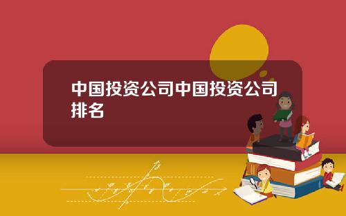 中国投资公司中国投资公司排名