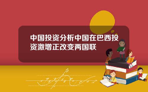 中国投资分析中国在巴西投资激增正改变两国联