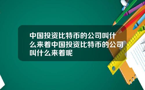 中国投资比特币的公司叫什么来着中国投资比特币的公司叫什么来着呢