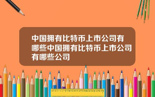 中国拥有比特币上市公司有哪些中国拥有比特币上市公司有哪些公司