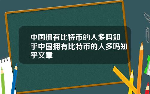 中国拥有比特币的人多吗知乎中国拥有比特币的人多吗知乎文章