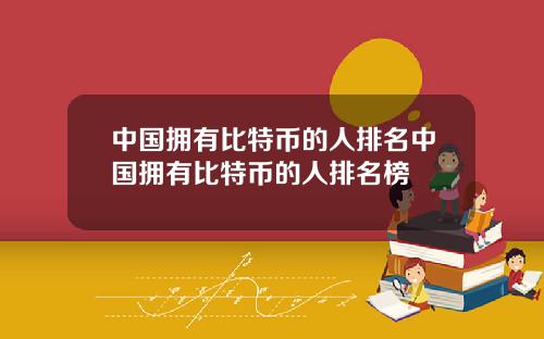 中国拥有比特币的人排名中国拥有比特币的人排名榜