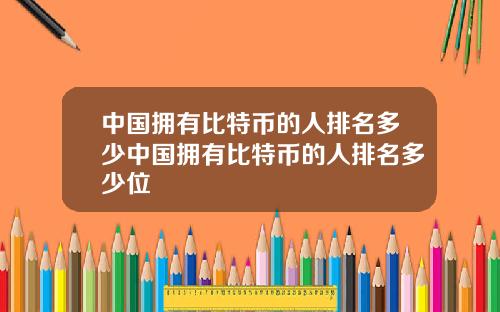 中国拥有比特币的人排名多少中国拥有比特币的人排名多少位