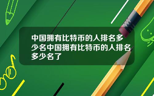 中国拥有比特币的人排名多少名中国拥有比特币的人排名多少名了