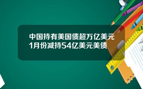 中国持有美国债超万亿美元1月份减持54亿美元美债