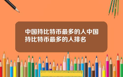 中国持比特币最多的人中国持比特币最多的人排名