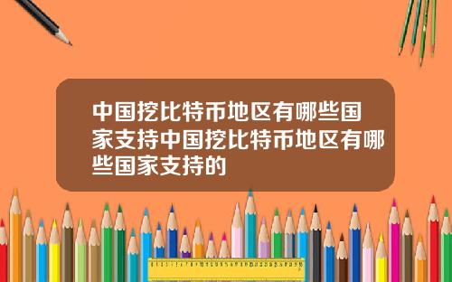 中国挖比特币地区有哪些国家支持中国挖比特币地区有哪些国家支持的