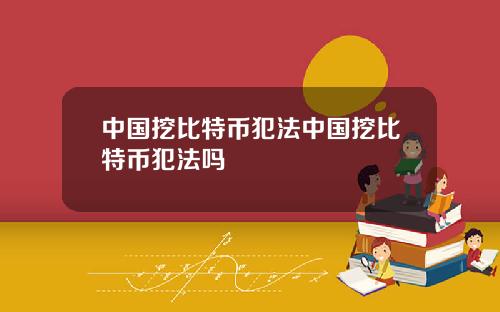 中国挖比特币犯法中国挖比特币犯法吗