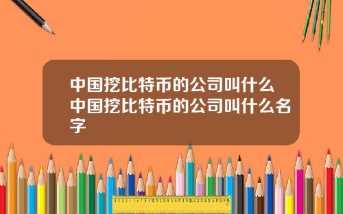 中国挖比特币的公司叫什么中国挖比特币的公司叫什么名字