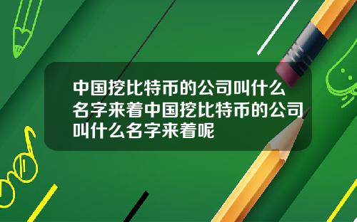 中国挖比特币的公司叫什么名字来着中国挖比特币的公司叫什么名字来着呢
